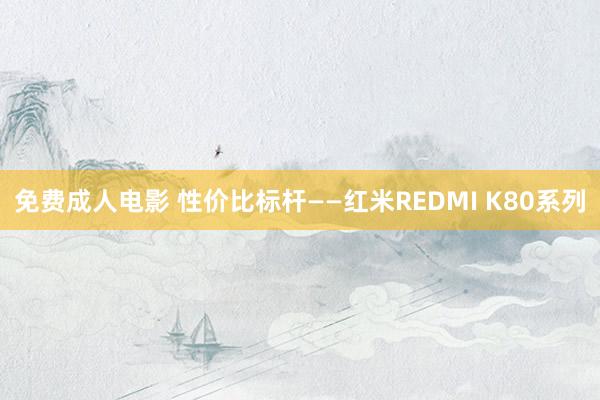 免费成人电影 性价比标杆——红米REDMI K80系列