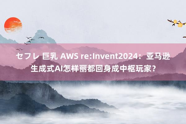 セフレ 巨乳 AWS re:Invent2024：亚马逊生成式AI怎样丽都回身成中枢玩家？