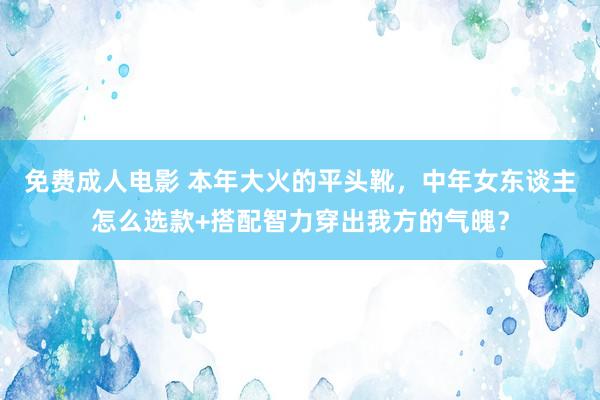 免费成人电影 本年大火的平头靴，中年女东谈主怎么选款+搭配智力穿出我方的气魄？