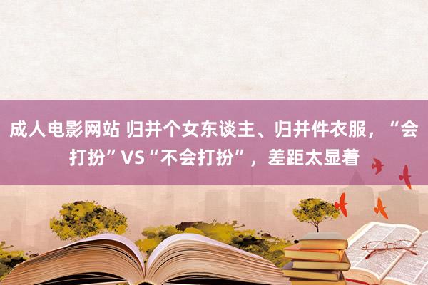 成人电影网站 归并个女东谈主、归并件衣服，“会打扮”VS“不会打扮”，差距太显着