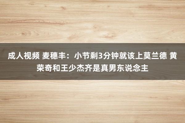 成人视频 麦穗丰：小节剩3分钟就该上莫兰德 黄荣奇和王少杰齐是真男东说念主