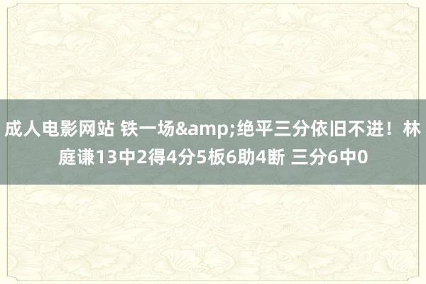 成人电影网站 铁一场&绝平三分依旧不进！林庭谦13中2得4分5板6助4断 三分6中0