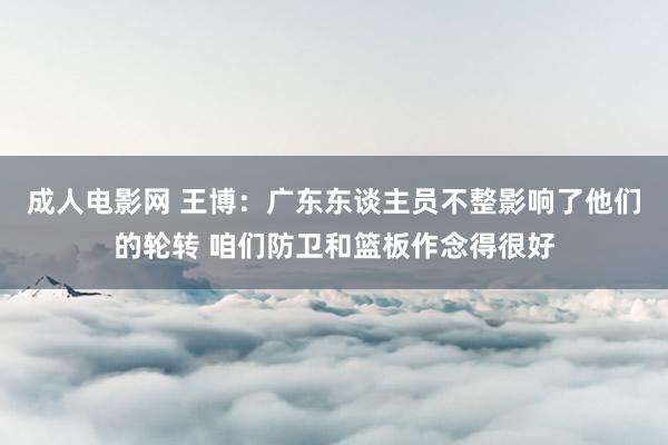 成人电影网 王博：广东东谈主员不整影响了他们的轮转 咱们防卫和篮板作念得很好