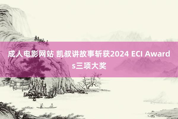 成人电影网站 凯叔讲故事斩获2024 ECI Awards三项大奖