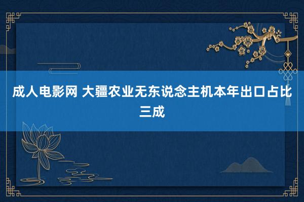 成人电影网 大疆农业无东说念主机本年出口占比三成