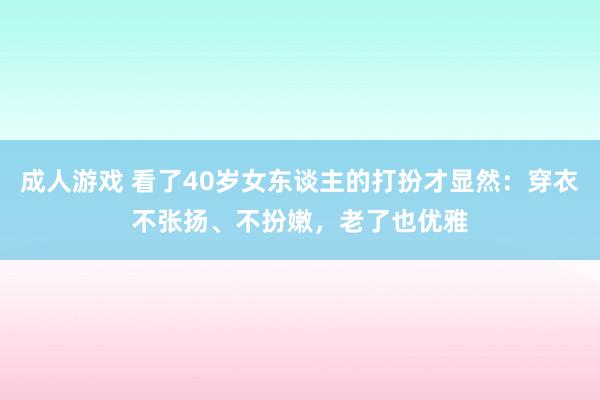 成人游戏 看了40岁女东谈主的打扮才显然：穿衣不张扬、不扮嫩，老了也优雅