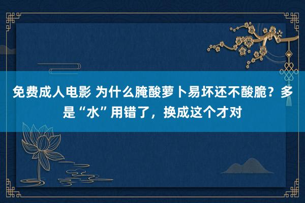 免费成人电影 为什么腌酸萝卜易坏还不酸脆？多是“水”用错了，换成这个才对