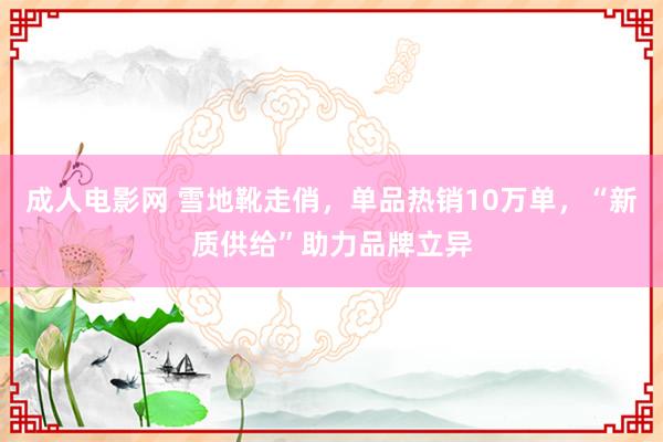 成人电影网 雪地靴走俏，单品热销10万单，“新质供给”助力品牌立异