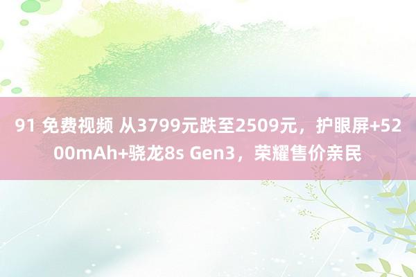 91 免费视频 从3799元跌至2509元，护眼屏+5200mAh+骁龙8s Gen3，荣耀售价亲民