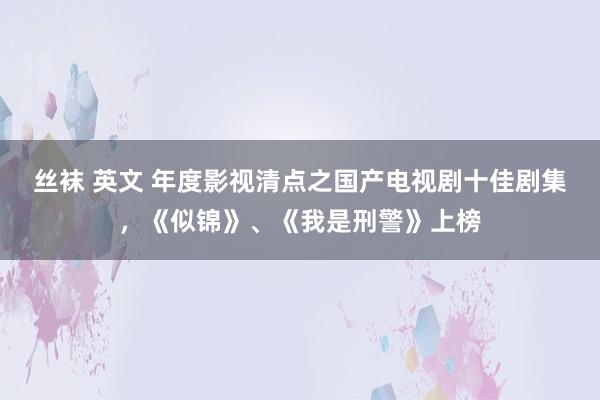 丝袜 英文 年度影视清点之国产电视剧十佳剧集，《似锦》、《我是刑警》上榜