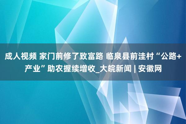 成人视频 ﻿家门前修了致富路 临泉县前洼村“公路+产业”助农握续增收_大皖新闻 | 安徽网