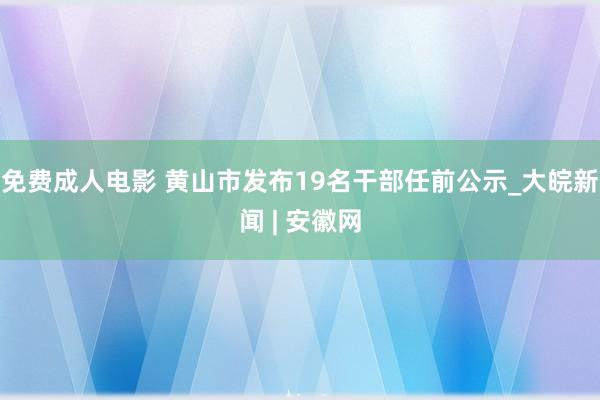 免费成人电影 黄山市发布19名干部任前公示_大皖新闻 | 安徽网