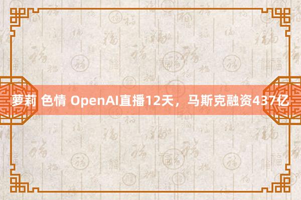 萝莉 色情 OpenAI直播12天，马斯克融资437亿