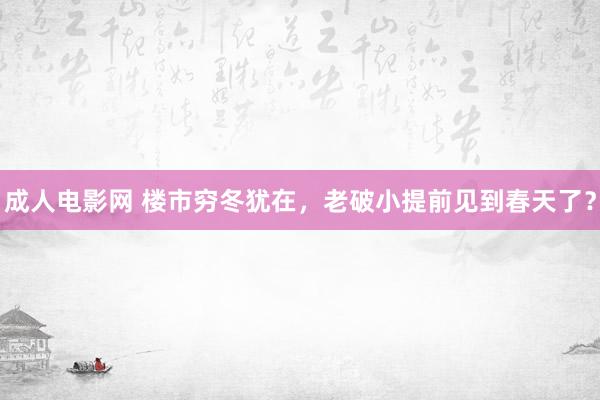 成人电影网 楼市穷冬犹在，老破小提前见到春天了？