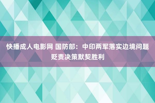 快播成人电影网 国防部：中印两军落实边境问题贬责决策默契胜利