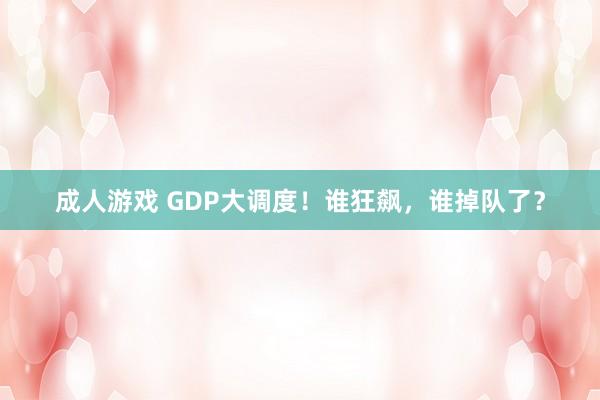 成人游戏 GDP大调度！谁狂飙，谁掉队了？