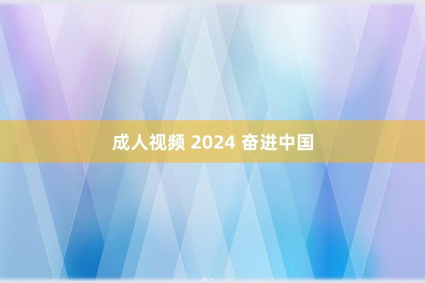 成人视频 2024 奋进中国