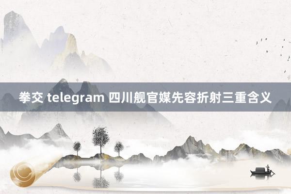 拳交 telegram 四川舰官媒先容折射三重含义