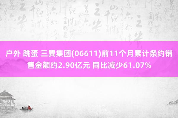 户外 跳蛋 三巽集团(06611)前11个月累计条约销售金额约2.90亿元 同比减少61.07%