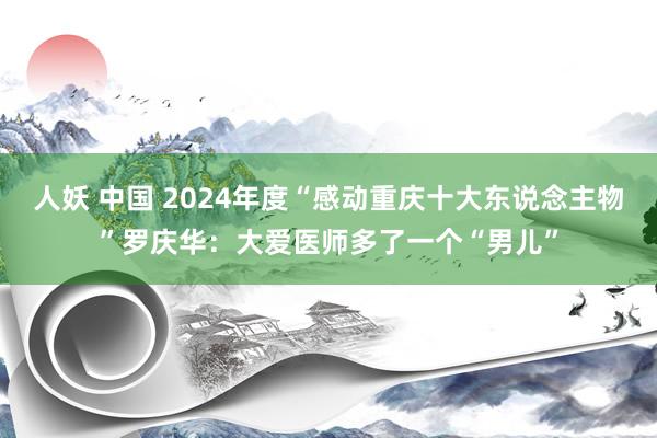 人妖 中国 2024年度“感动重庆十大东说念主物”罗庆华：大爱医师多了一个“男儿”