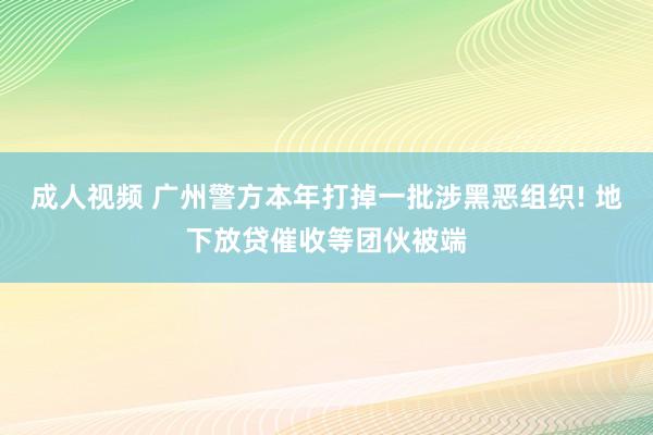 成人视频 广州警方本年打掉一批涉黑恶组织! 地下放贷催收等团伙被端