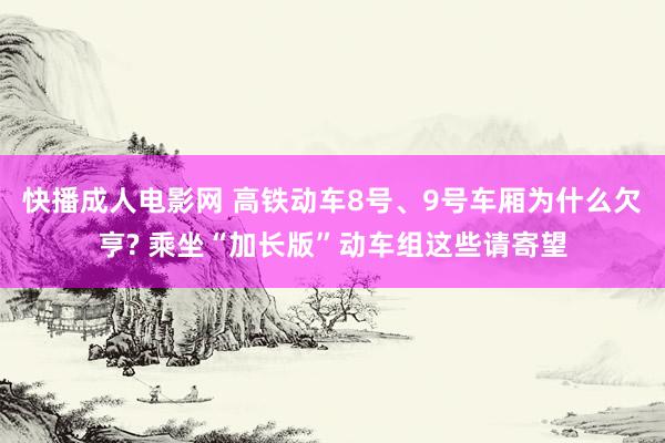 快播成人电影网 高铁动车8号、9号车厢为什么欠亨? 乘坐“加长版”动车组这些请寄望