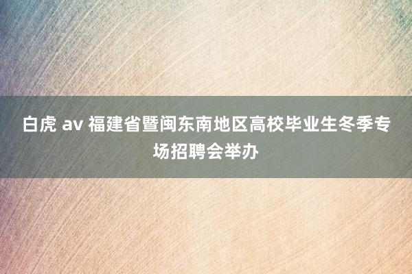 白虎 av 福建省暨闽东南地区高校毕业生冬季专场招聘会举办