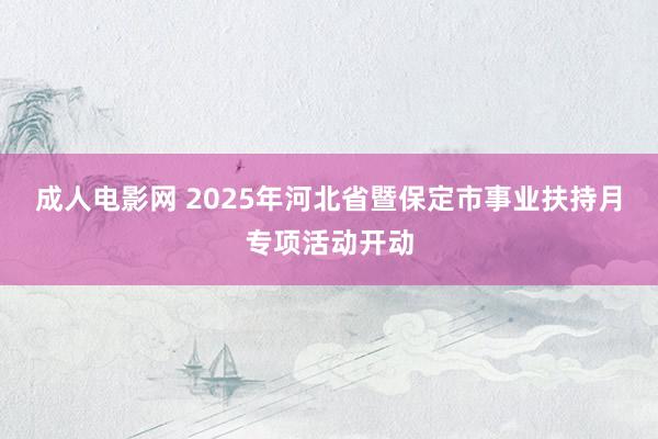 成人电影网 2025年河北省暨保定市事业扶持月专项活动开动