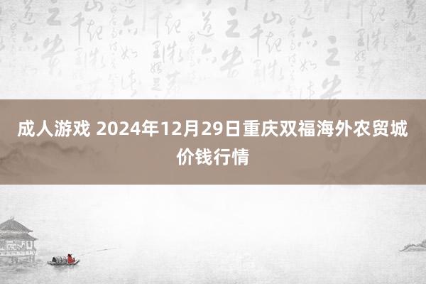 成人游戏 2024年12月29日重庆双福海外农贸城价钱行情