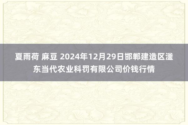 夏雨荷 麻豆 2024年12月29日邯郸建造区滏东当代农业科罚有限公司价钱行情