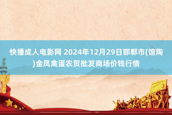 快播成人电影网 2024年12月29日邯郸市(馆陶)金凤禽蛋农贸批发商场价钱行情