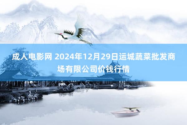 成人电影网 2024年12月29日运城蔬菜批发商场有限公司价钱行情