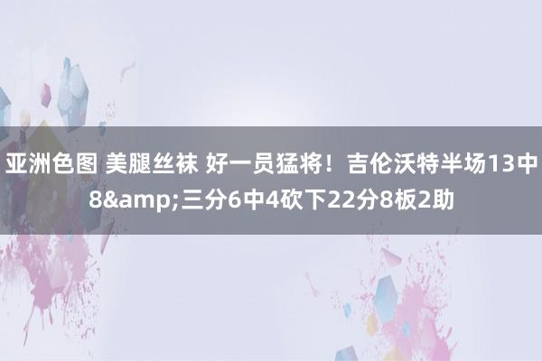 亚洲色图 美腿丝袜 好一员猛将！吉伦沃特半场13中8&三分6中4砍下22分8板2助