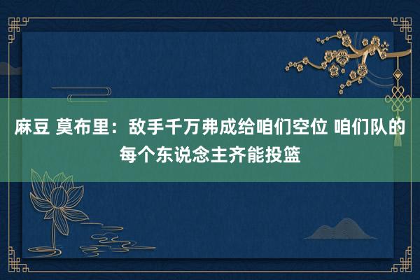 麻豆 莫布里：敌手千万弗成给咱们空位 咱们队的每个东说念主齐能投篮