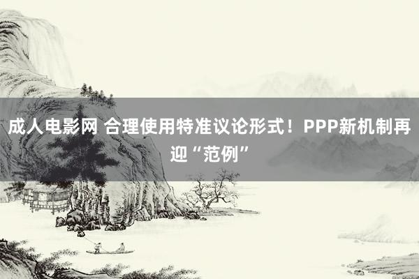 成人电影网 合理使用特准议论形式！PPP新机制再迎“范例”