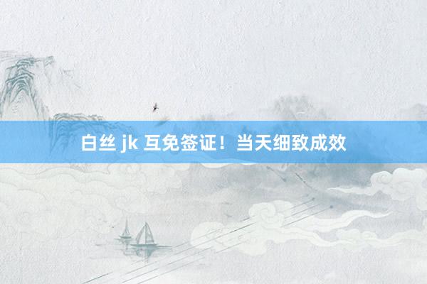 白丝 jk 互免签证！当天细致成效