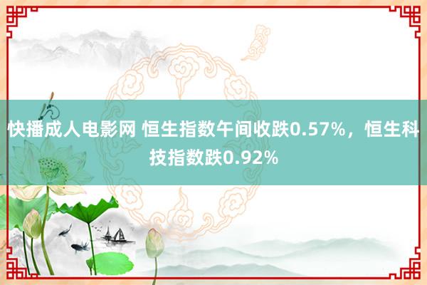 快播成人电影网 恒生指数午间收跌0.57%，恒生科技指数跌0.92%