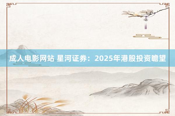 成人电影网站 星河证券：2025年港股投资瞻望