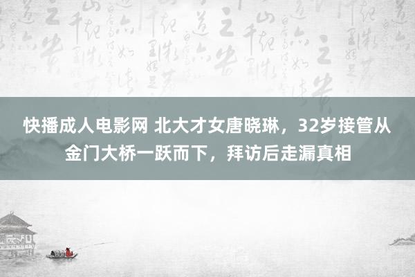 快播成人电影网 北大才女唐晓琳，32岁接管从金门大桥一跃而下，拜访后走漏真相