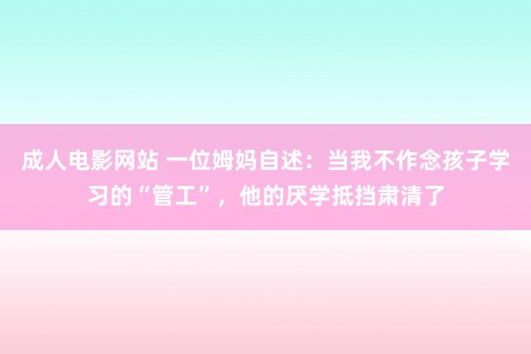 成人电影网站 一位姆妈自述：当我不作念孩子学习的“管工”，他的厌学抵挡肃清了