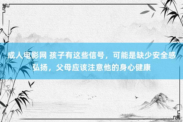 成人电影网 孩子有这些信号，可能是缺少安全感弘扬，父母应该注意他的身心健康