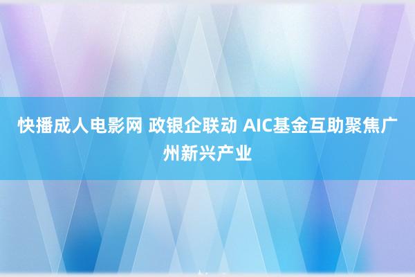 快播成人电影网 政银企联动 AIC基金互助聚焦广州新兴产业