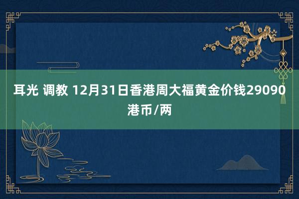 耳光 调教 12月31日香港周大福黄金价钱29090港币/两