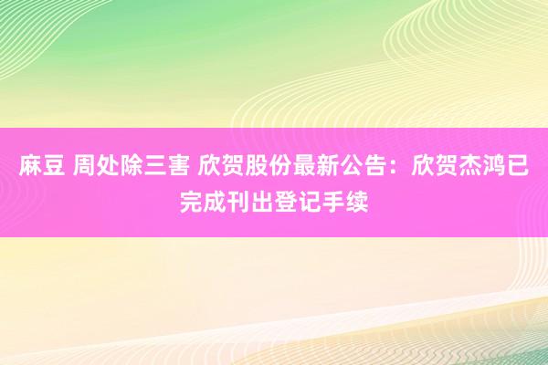 麻豆 周处除三害 欣贺股份最新公告：欣贺杰鸿已完成刊出登记手续