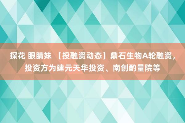 探花 眼睛妹 【投融资动态】鼎石生物A轮融资，投资方为建元天华投资、南创酌量院等