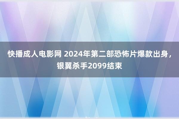 快播成人电影网 2024年第二部恐怖片爆款出身，银翼杀手2099结束