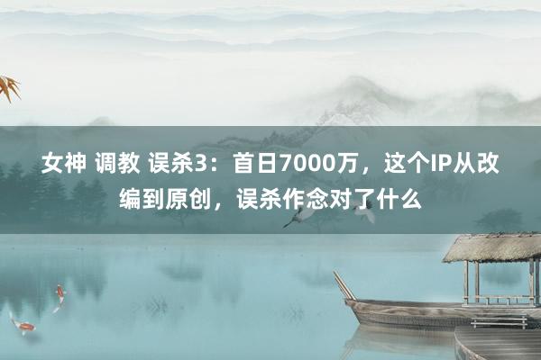 女神 调教 误杀3：首日7000万，这个IP从改编到原创，误杀作念对了什么