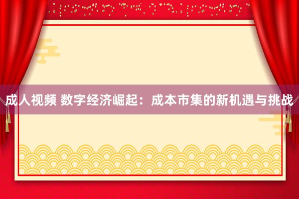 成人视频 数字经济崛起：成本市集的新机遇与挑战