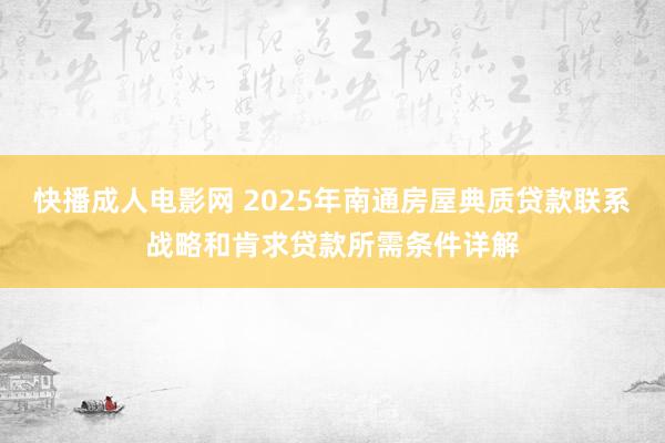 快播成人电影网 2025年南通房屋典质贷款联系战略和肯求贷款所需条件详解