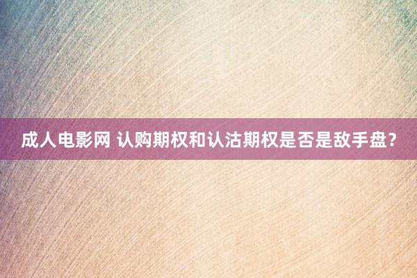 成人电影网 认购期权和认沽期权是否是敌手盘？